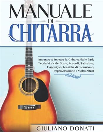 Manuale di Chitarra: Imparare a Suonare la Chitarra dalle Basi; Teoria Musicale, Scale, Accordi, Tablature, Canzoni, Fingerstyle, Tecniche di Esecuzione, Improvvisazione e Molto Altro!