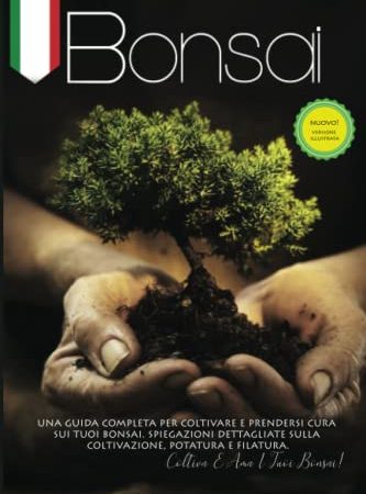 Bonsai: Una guida completa per coltivare e mantenere i tuoi bonsai. Spiegazioni dettagliate per la coltivazione, la potatura e la filatura. Cresci e ama il tuo Bonsai!