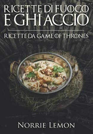 Ricette di Fuoco e Ghiaccio: Ricette da Game of Thrones